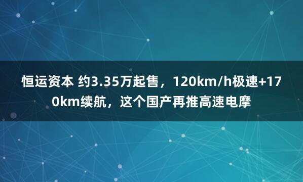 恒运资本 约3.35万起售，120km/h极速+170km续航，这个国产再推高速电摩