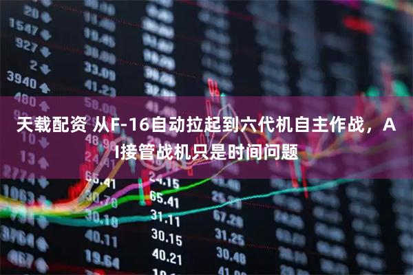 天载配资 从F-16自动拉起到六代机自主作战，AI接管战机只是时间问题