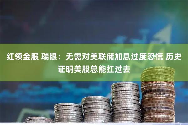 红领金服 瑞银:无需对美联储加息过度恐慌 历史证明美股总能扛过去