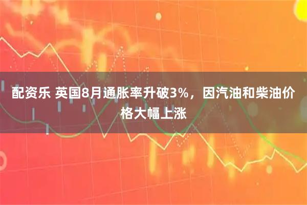 配资乐 英国8月通胀率升破3%，因汽油和柴油价格大幅上涨