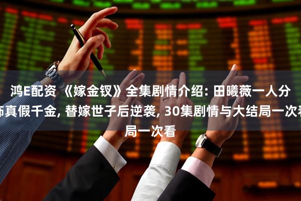 鸿E配资 《嫁金钗》全集剧情介绍: 田曦薇一人分饰真假千金, 替嫁世子后逆袭, 30集剧情与大结局一次看