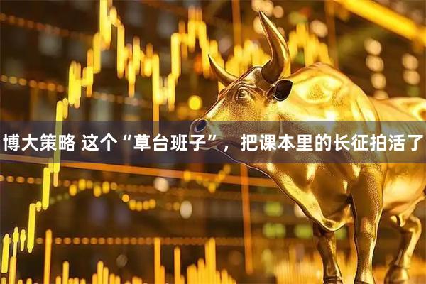 博大策略 这个“草台班子”，把课本里的长征拍活了