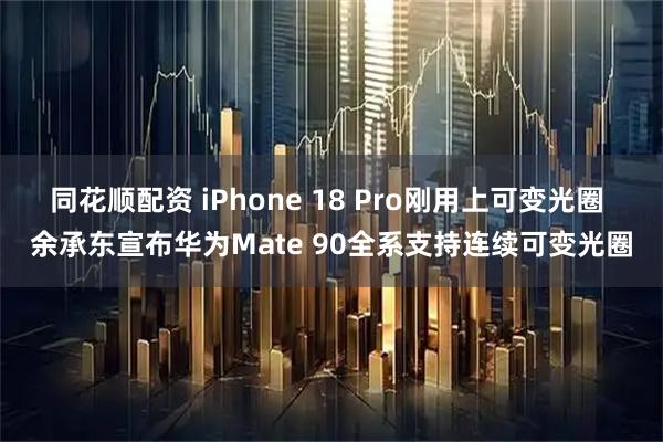 同花顺配资 iPhone 18 Pro刚用上可变光圈 余承东宣布华为Mate 90全系支持连续可变光圈