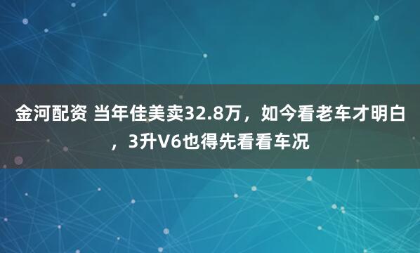 金河配资 当年佳美卖32.8万，如今看老车才明白，3升V6也得先看看车况