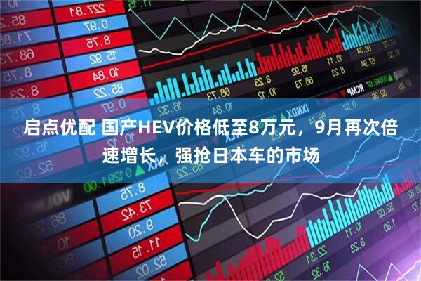 启点优配 国产HEV价格低至8万元，9月再次倍速增长，强抢日本车的市场