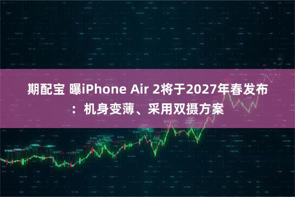 期配宝 曝iPhone Air 2将于2027年春发布：机身变薄、采用双摄方案