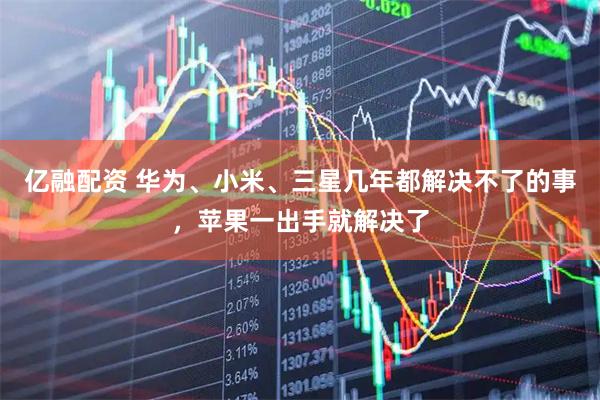 亿融配资 华为、小米、三星几年都解决不了的事，苹果一出手就解决了