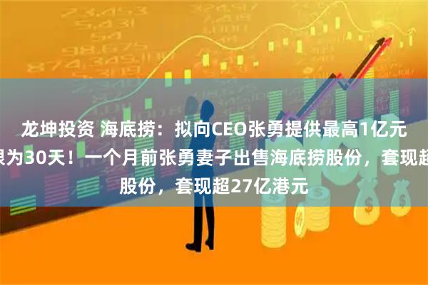 龙坤投资 海底捞：拟向CEO张勇提供最高1亿元贷款，期限为30天！一个月前张勇妻子出售海底捞股份，套现超27亿港元