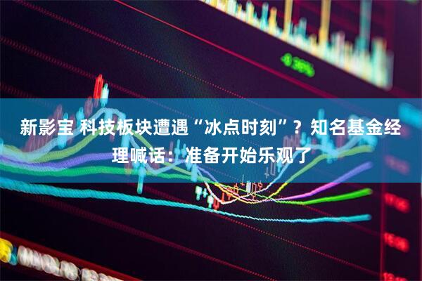 新影宝 科技板块遭遇“冰点时刻”?知名基金经理喊话:准备开始乐观了