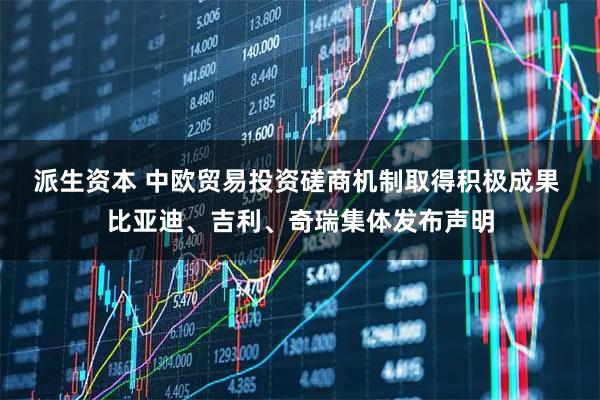 派生资本 中欧贸易投资磋商机制取得积极成果 比亚迪、吉利、奇瑞集体发布声明