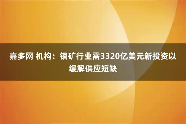 嘉多网 机构：铜矿行业需3320亿美元新投资以缓解供应短缺