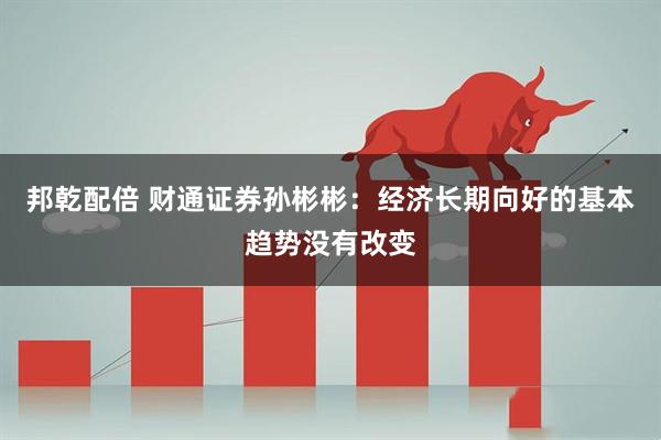 邦乾配倍 财通证券孙彬彬:经济长期向好的基本趋势没有改变