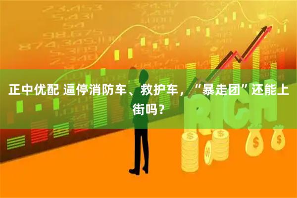 正中优配 逼停消防车、救护车，“暴走团”还能上街吗？