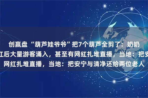 创赢盘 “葫芦娃爷爷”把7个葫芦全剪了：奶奶头晕病发身体不适；走红后大量游客涌入，甚至有网红扎堆直播，当地：把安宁与清净还给两位老人