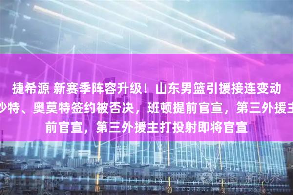 捷希源 新赛季阵容升级！山东男篮引援接连变动，斯图尔特加盟沙特、奥莫特签约被否决，班顿提前官宣，第三外援主打投射即将官宣