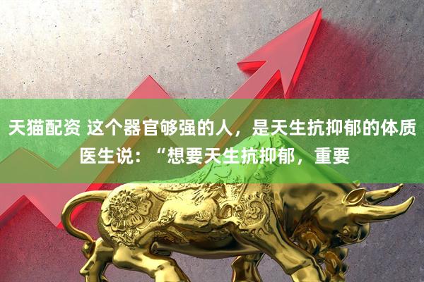 天猫配资 这个器官够强的人，是天生抗抑郁的体质 医生说：“想要天生抗抑郁，重要
