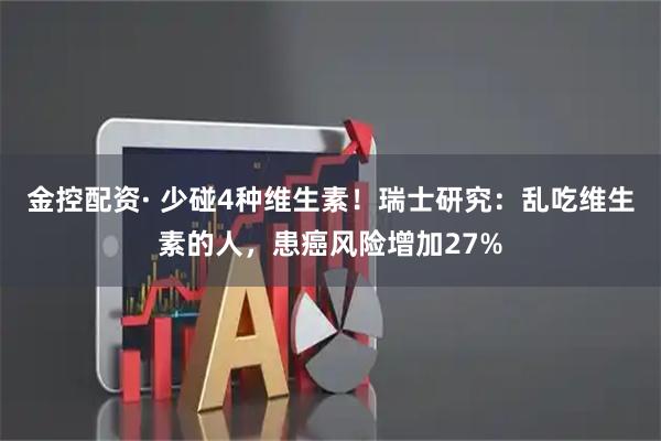 金控配资· 少碰4种维生素！瑞士研究：乱吃维生素的人，患癌风险增加27%