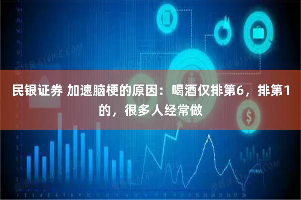 民银证券 加速脑梗的原因：喝酒仅排第6，排第1的，很多人经常做