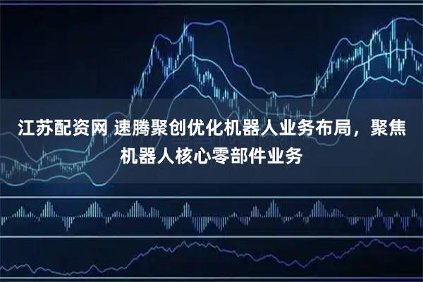 江苏配资网 速腾聚创优化机器人业务布局，聚焦机器人核心零部件业务