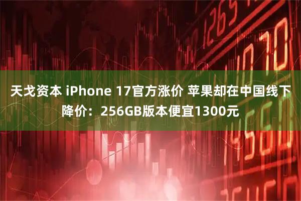 天戈资本 iPhone 17官方涨价 苹果却在中国线下降价：256GB版本便宜1300元