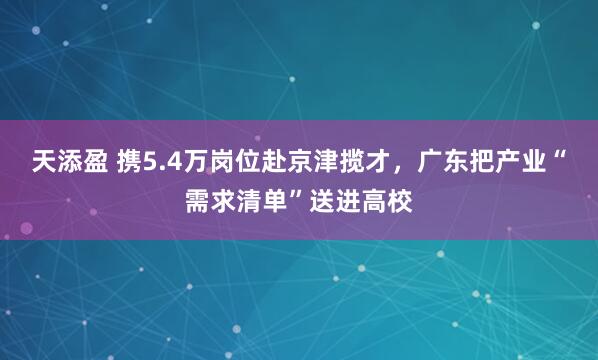 天添盈 携5.4万岗位赴京津揽才，广东把产业“需求清单”送进高校