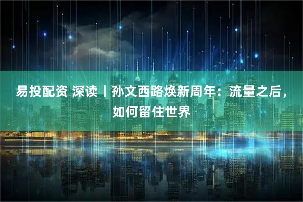 易投配资 深读丨孙文西路焕新周年：流量之后，如何留住世界