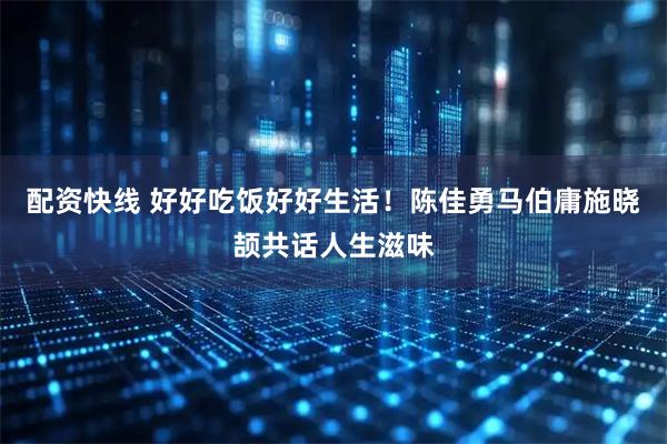 配资快线 好好吃饭好好生活！陈佳勇马伯庸施晓颉共话人生滋味