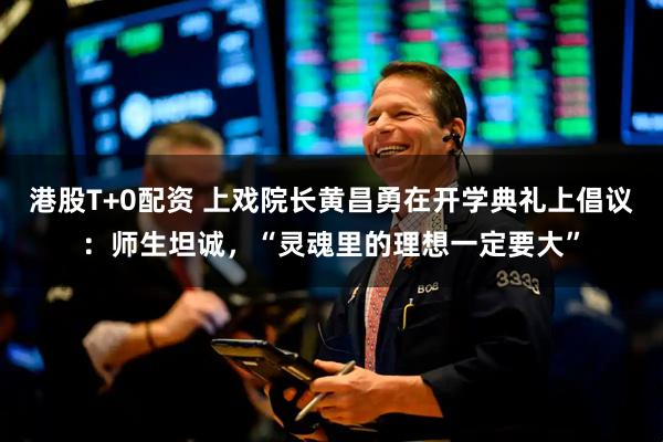 港股T+0配资 上戏院长黄昌勇在开学典礼上倡议：师生坦诚，“灵魂里的理想一定要大”