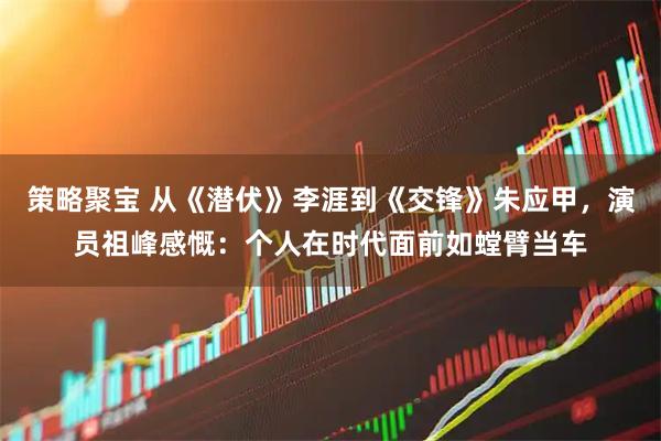 策略聚宝 从《潜伏》李涯到《交锋》朱应甲，演员祖峰感慨：个人在时代面前如螳臂当车