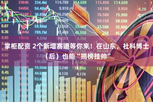 掌柜配资 2个新增赛道等你来!在山东,社科博士(后)也能“揭榜挂帅”