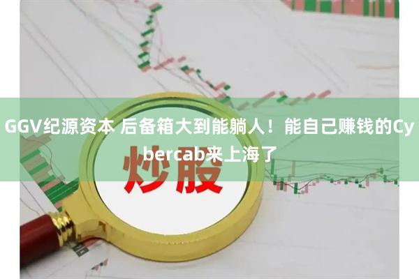 GGV纪源资本 后备箱大到能躺人！能自己赚钱的Cybercab来上海了