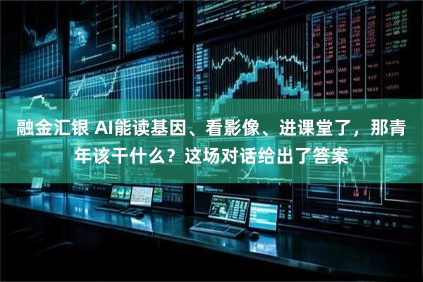 融金汇银 AI能读基因、看影像、进课堂了，那青年该干什么？这场对话给出了答案