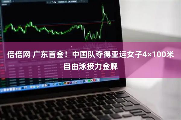 倍倍网 广东首金！中国队夺得亚运女子4×100米自由泳接力金牌