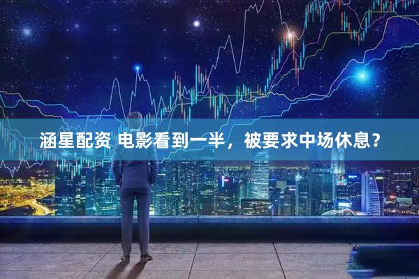 涵星配资 电影看到一半，被要求中场休息？