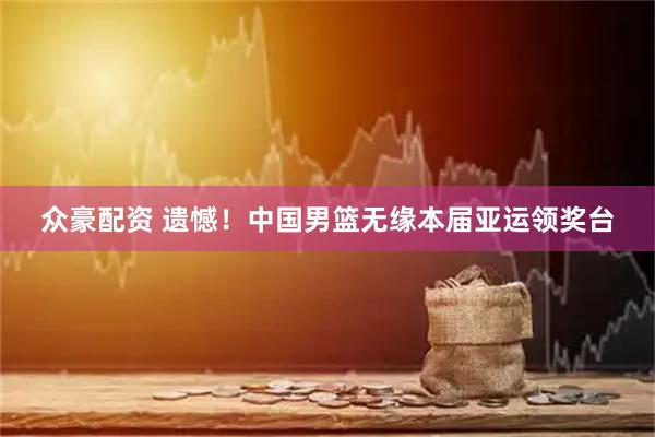 众豪配资 遗憾！中国男篮无缘本届亚运领奖台